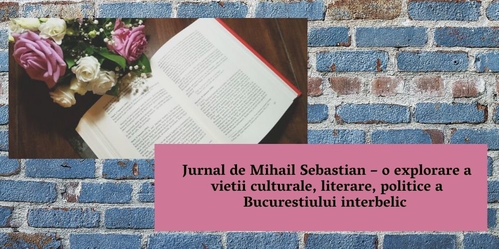 Jurnal de Mihail Sebastian – o explorare a vietii culturale, literare, politice a Bucurestiului interbelic