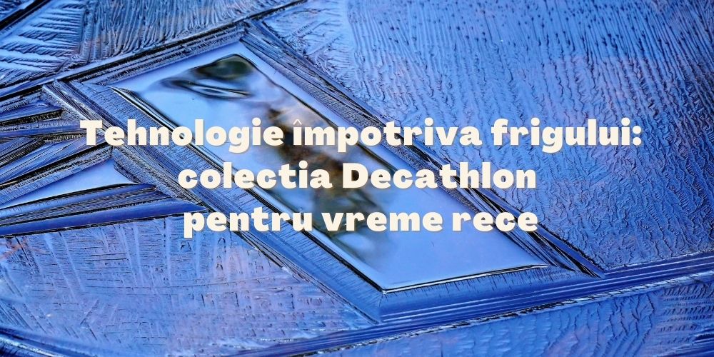 Tehnologie împotriva frigului colectia Decathlon pentru vreme rece