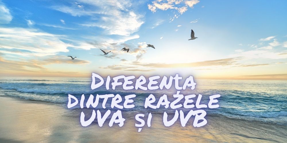 Raze ultraviolete (UV)​​– diferența dintre razele UVA și UVB